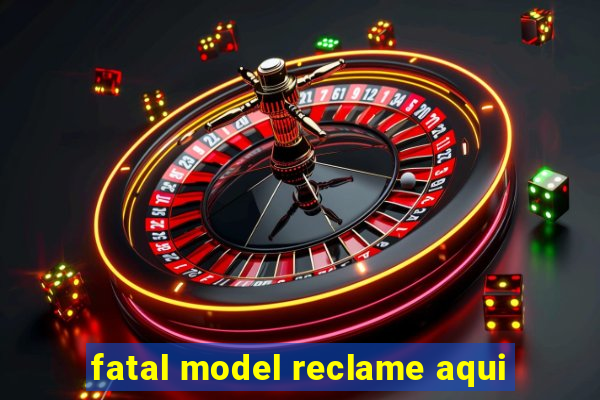 fatal model reclame aqui